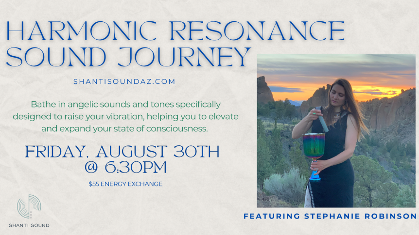 Harmonic Resonance Sound Journey with Stephanie Robinson Bathe in angelic sounds and tones specifically designed to raise your vibration, helping you to elevate and expand your state of consciousness. Friday, August 30 @ 6:30PM $55 Energy Exchange