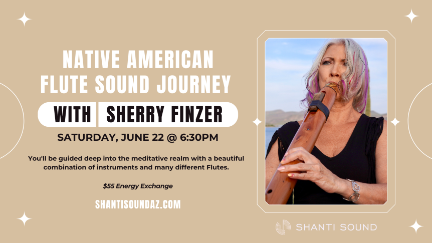 Native American Flute Sound Journey With Sherry Finzer June 22 @ 6:30PM You'll be guided deep into the meditative realm with a beautiful combination of instruments and many different Flutes. $55 Energy Exchange
