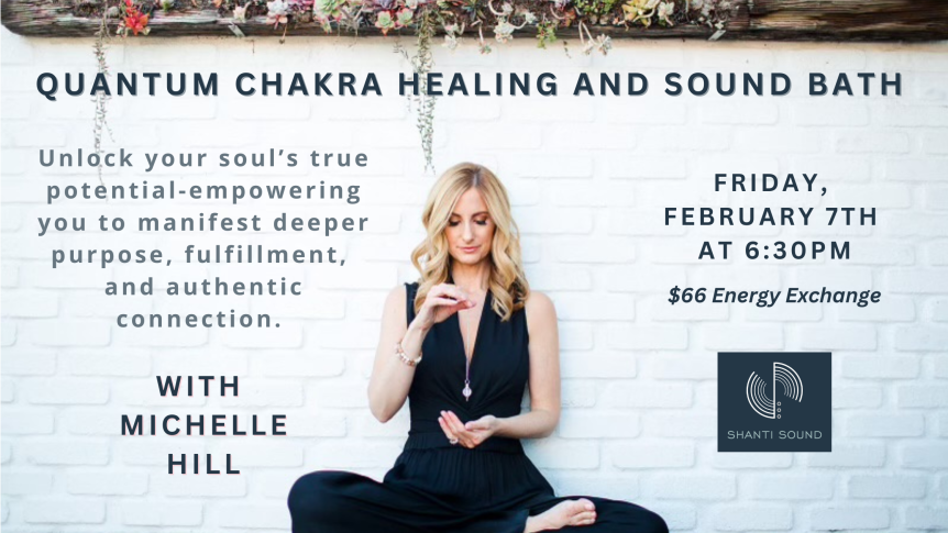 QUANTUM CHAKRA HEALING AND SOUND BATH Unlock your soul's true potential-empowering you to manifest deeper purpose, fulfillment, and authentic connection. FRIDAY, FEBRUARY 7TH AT 6:30 PM WITH MICHELLE HILL At SHANTI SOUND, SCOTTSDALE